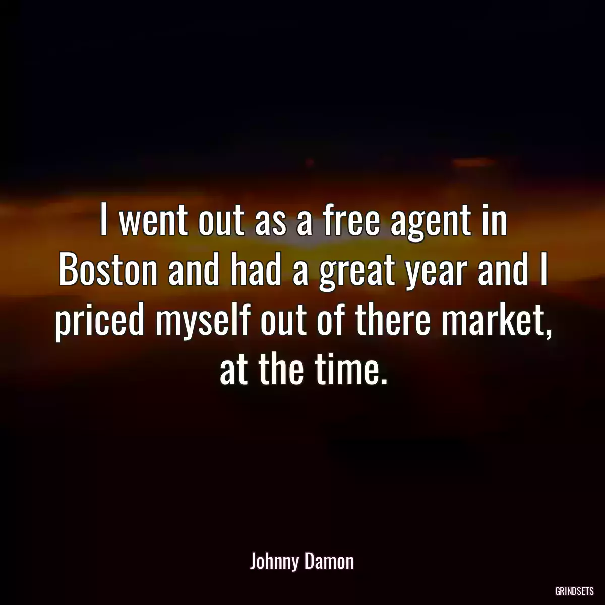 I went out as a free agent in Boston and had a great year and I priced myself out of there market, at the time.