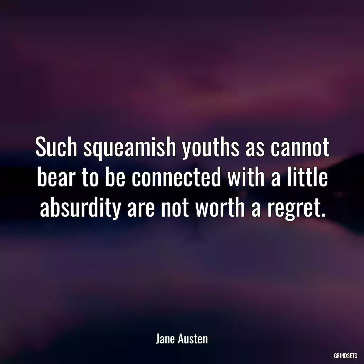 Such squeamish youths as cannot bear to be connected with a little absurdity are not worth a regret.