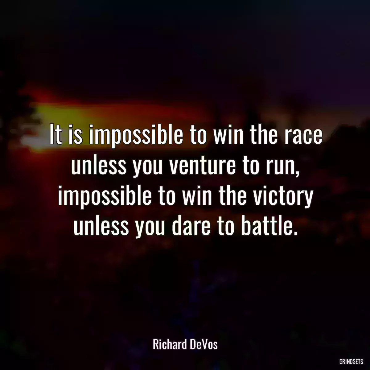 It is impossible to win the race unless you venture to run, impossible to win the victory unless you dare to battle.