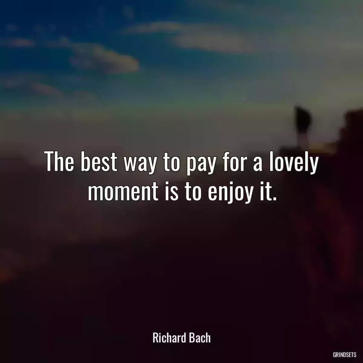 The best way to pay for a lovely moment is to enjoy it.