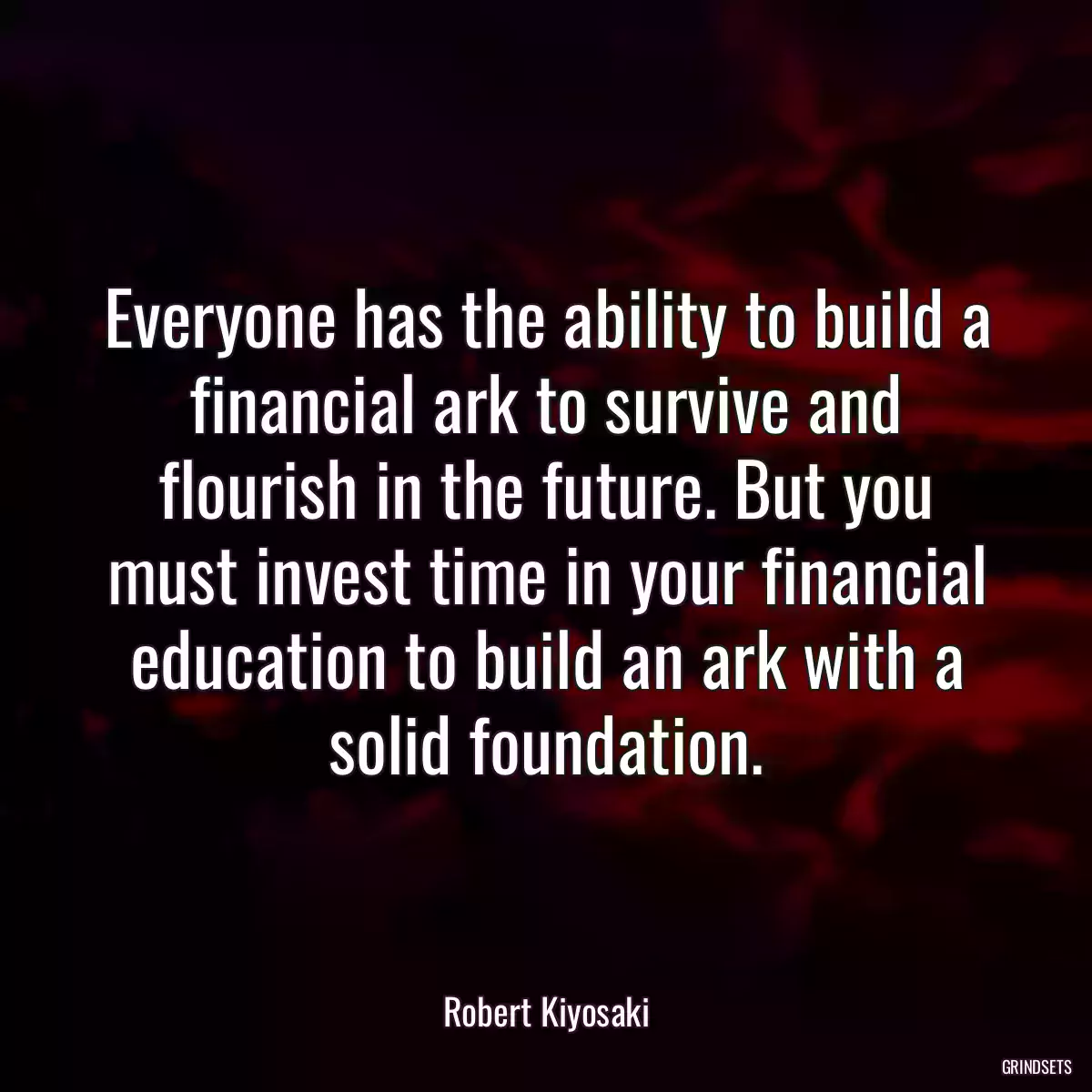 Everyone has the ability to build a financial ark to survive and flourish in the future. But you must invest time in your financial education to build an ark with a solid foundation.