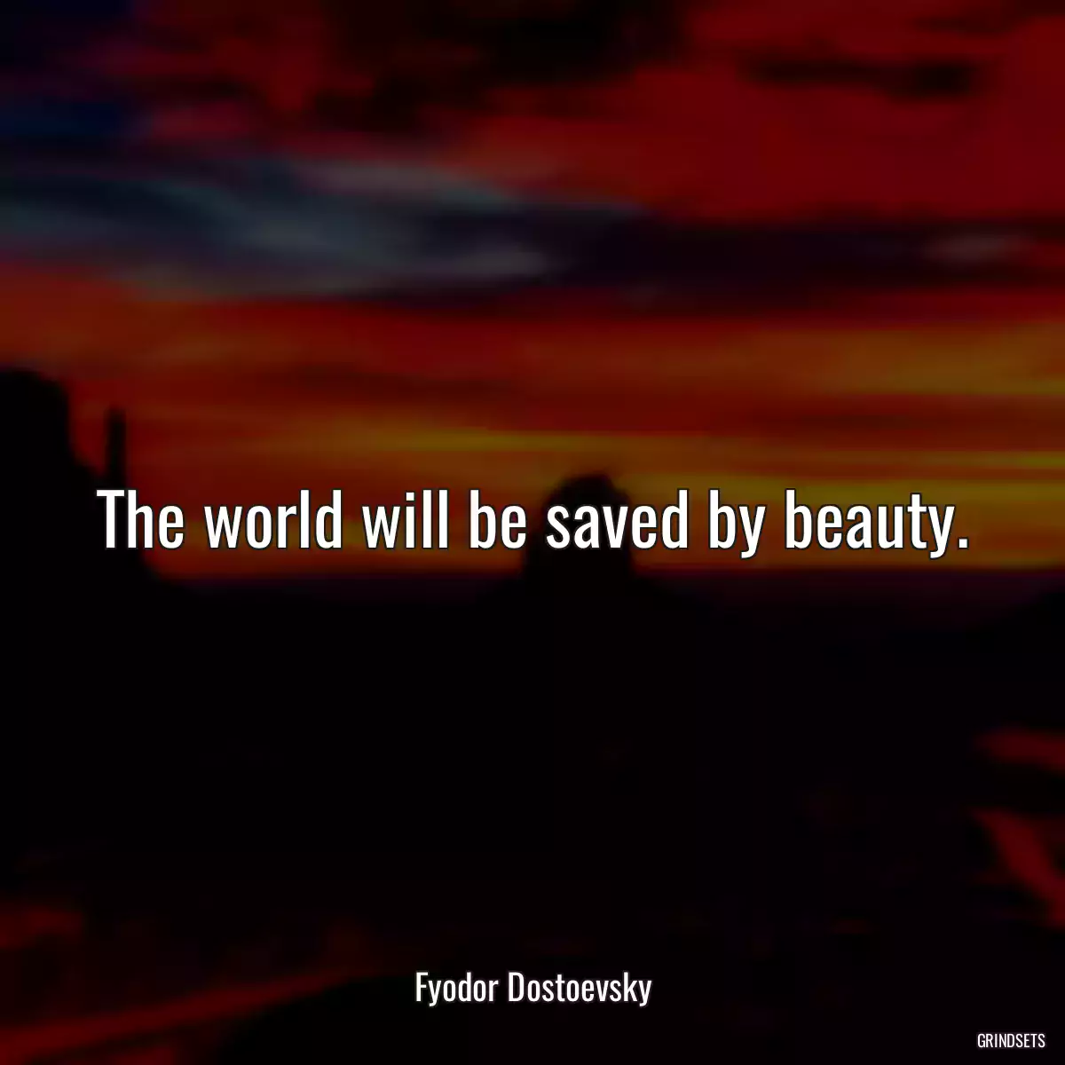 The world will be saved by beauty.