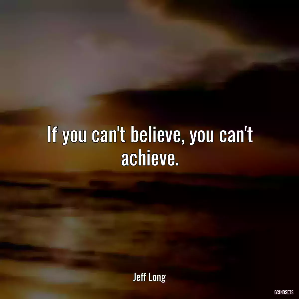 If you can\'t believe, you can\'t achieve.