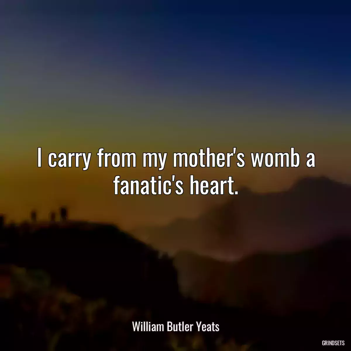 I carry from my mother\'s womb a fanatic\'s heart.