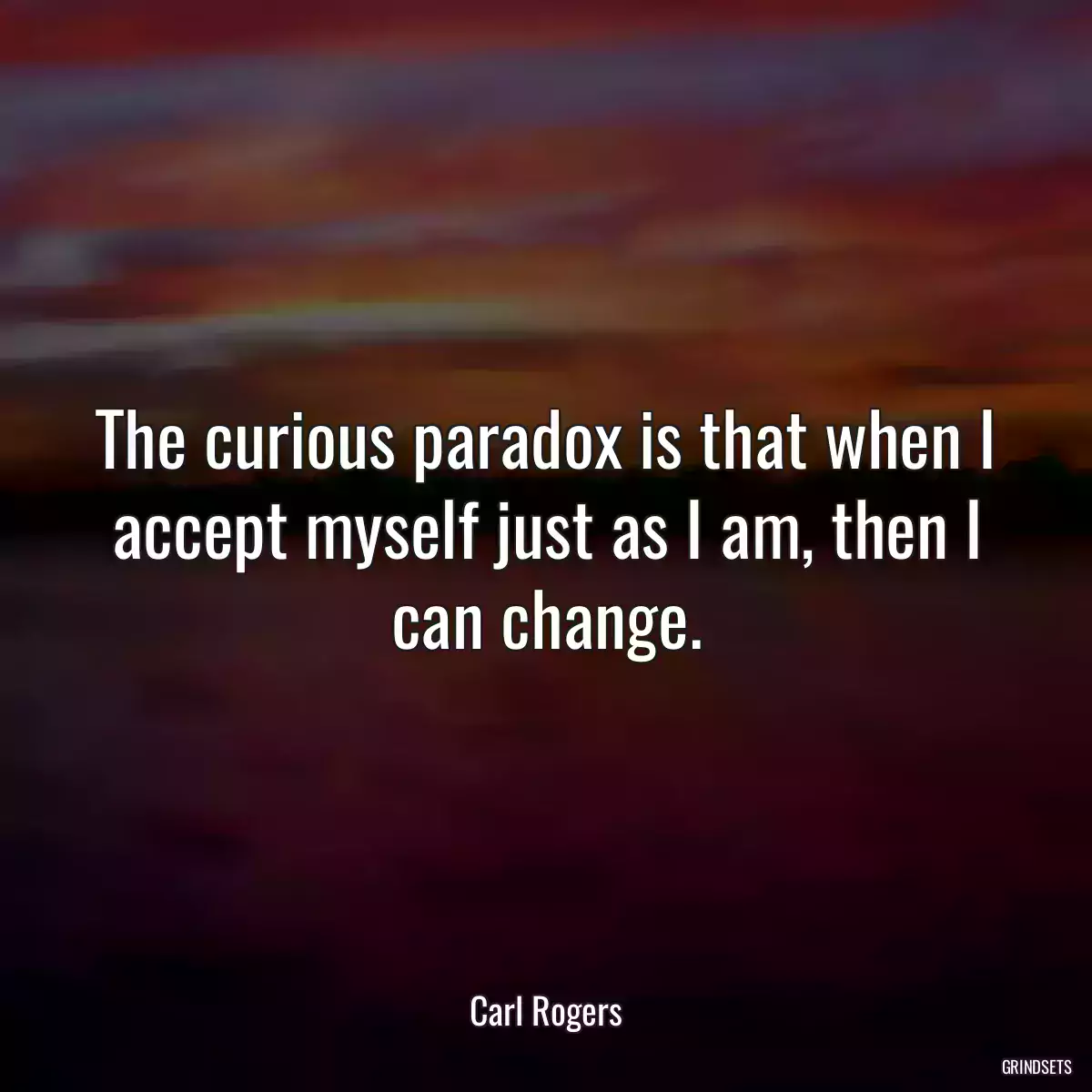 The curious paradox is that when I accept myself just as I am, then I can change.