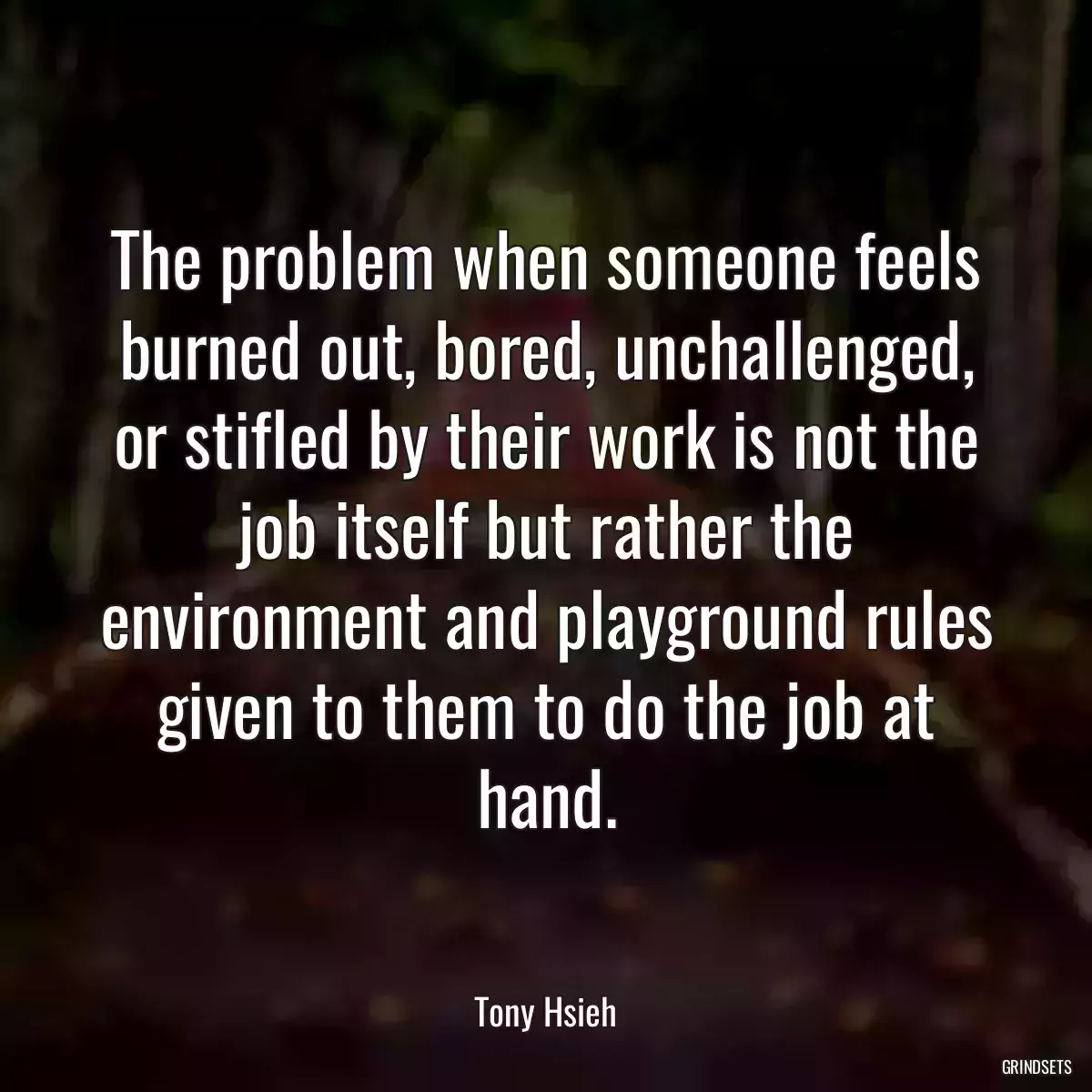 The problem when someone feels burned out, bored, unchallenged, or stifled by their work is not the job itself but rather the environment and playground rules given to them to do the job at hand.