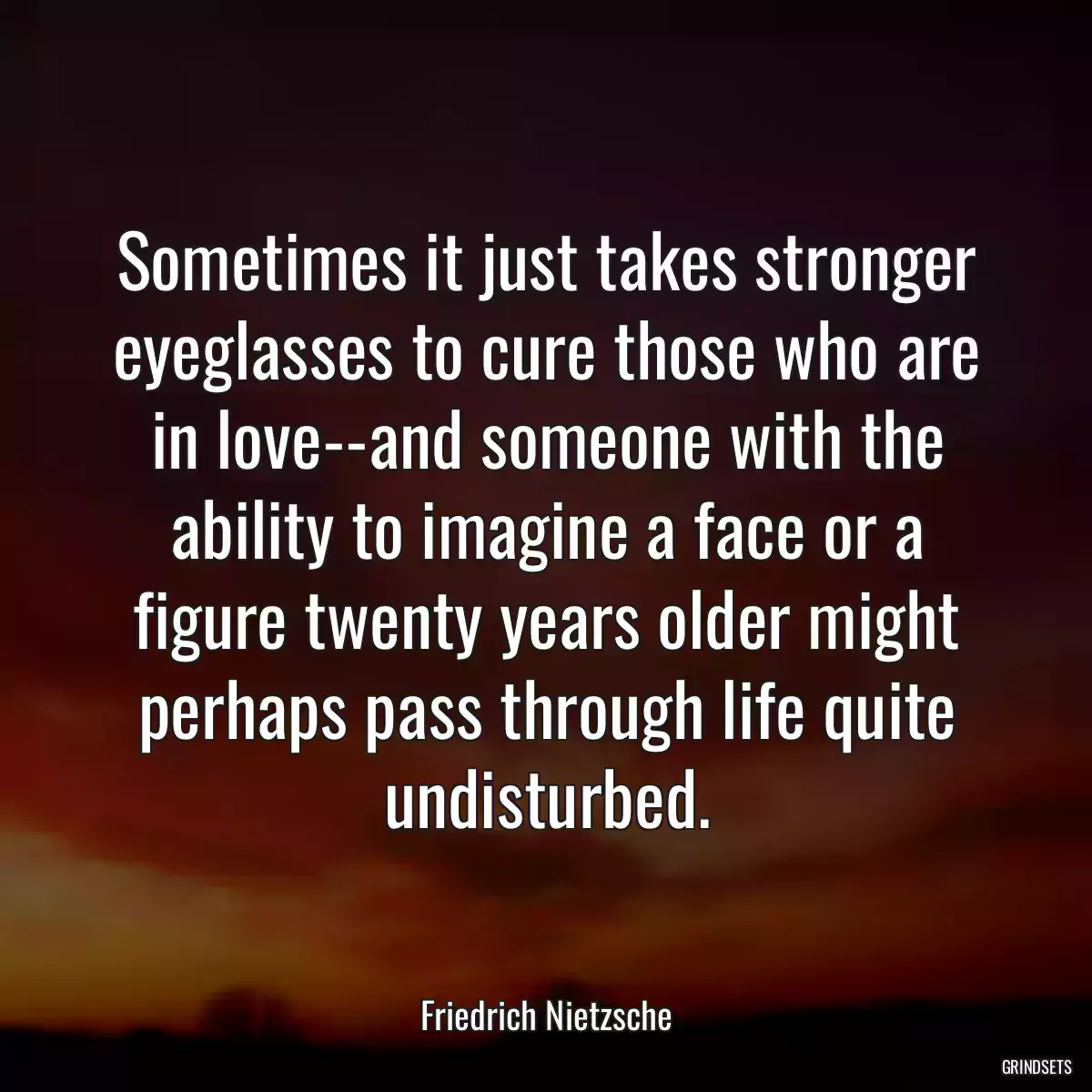 Sometimes it just takes stronger eyeglasses to cure those who are in love--and someone with the ability to imagine a face or a figure twenty years older might perhaps pass through life quite undisturbed.