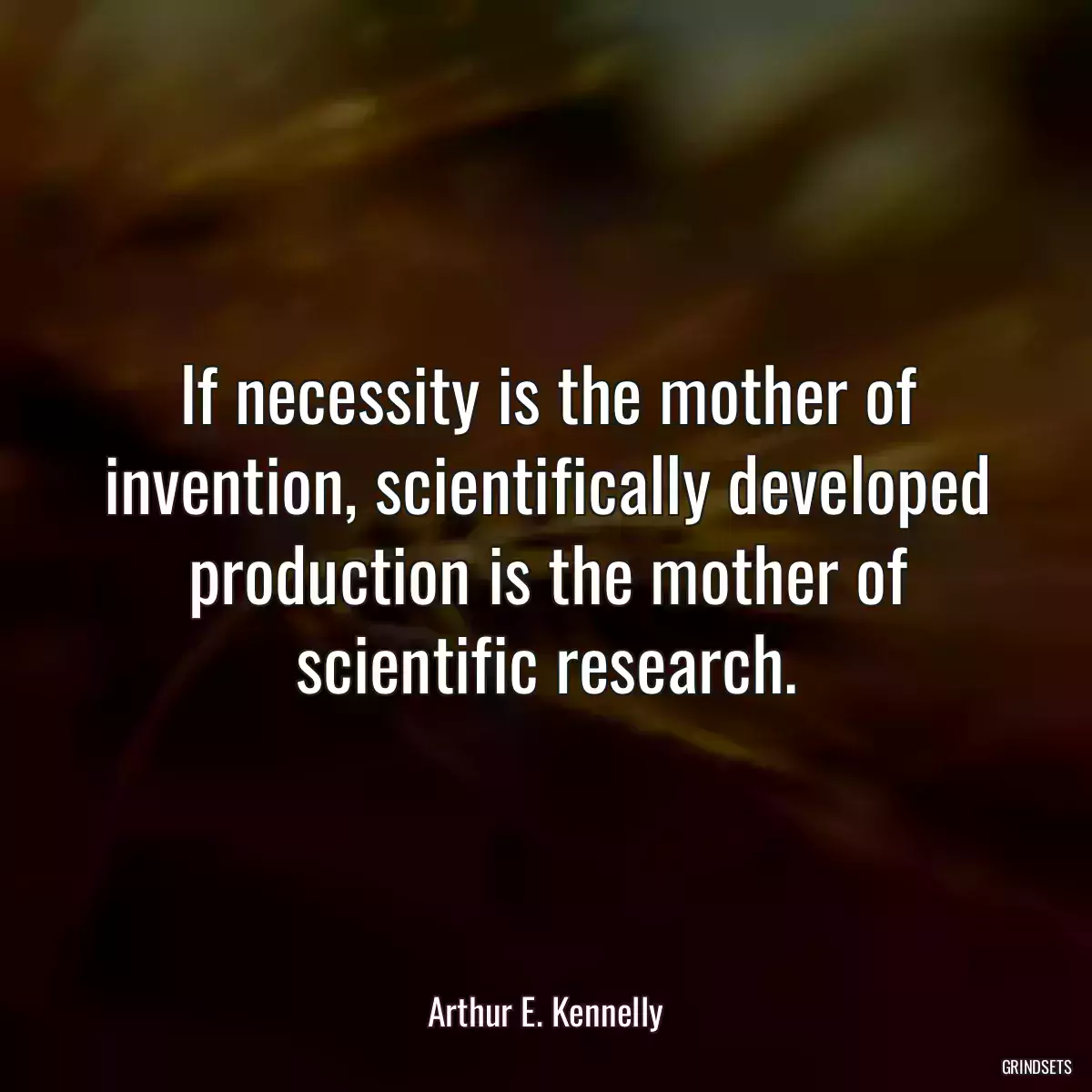 If necessity is the mother of invention, scientifically developed production is the mother of scientific research.