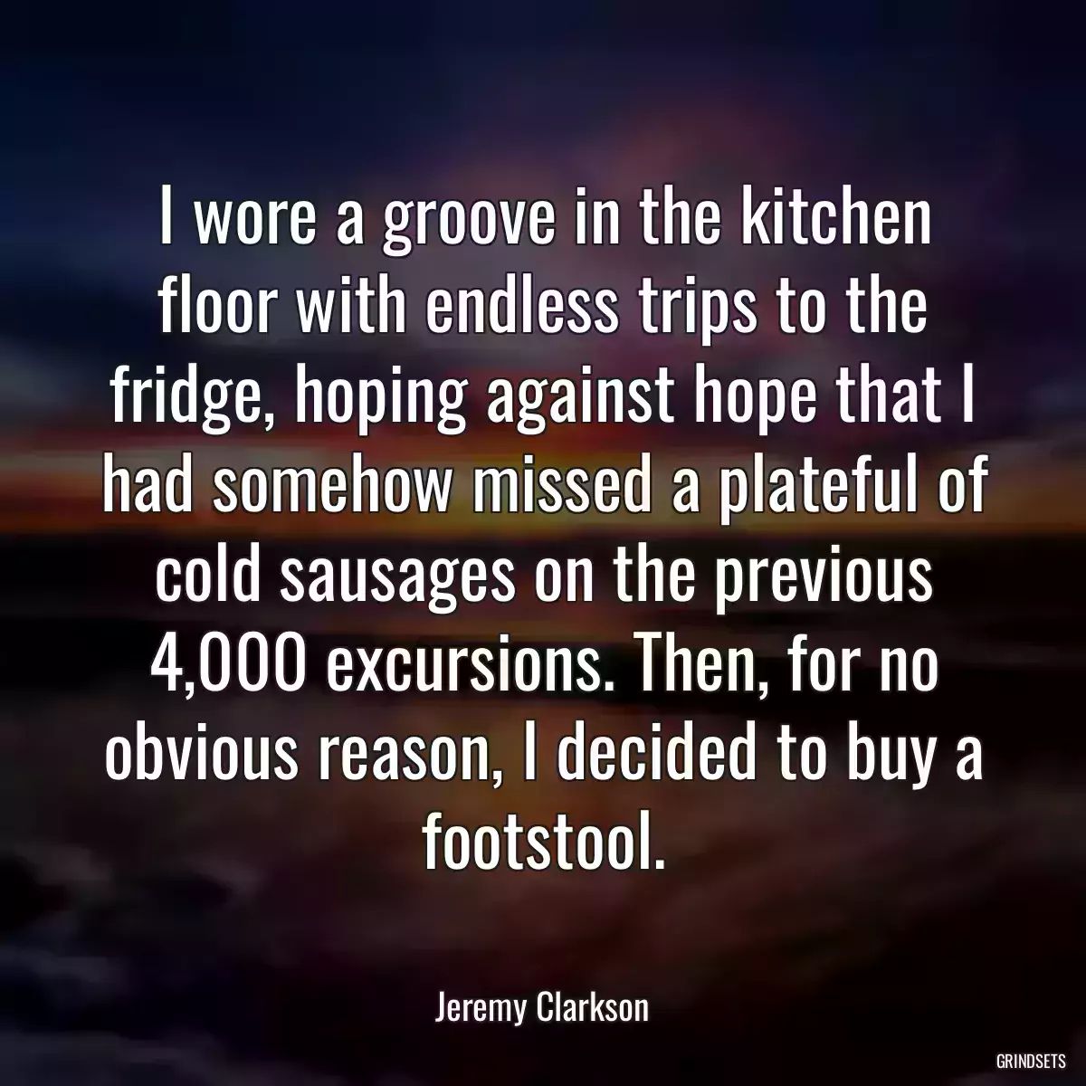 I wore a groove in the kitchen floor with endless trips to the fridge, hoping against hope that I had somehow missed a plateful of cold sausages on the previous 4,000 excursions. Then, for no obvious reason, I decided to buy a footstool.