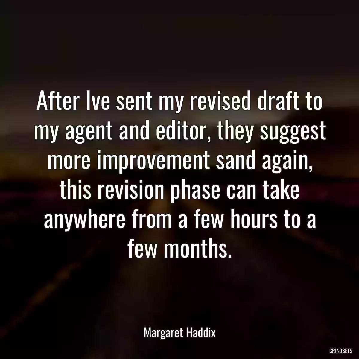 After Ive sent my revised draft to my agent and editor, they suggest more improvement sand again, this revision phase can take anywhere from a few hours to a few months.