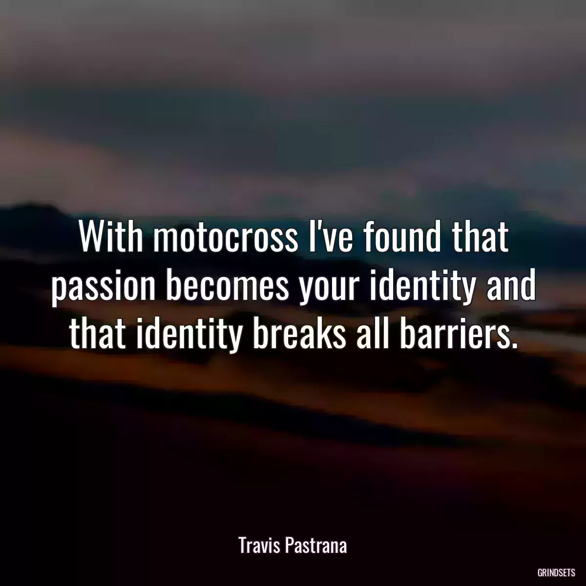 With motocross I\'ve found that passion becomes your identity and that identity breaks all barriers.