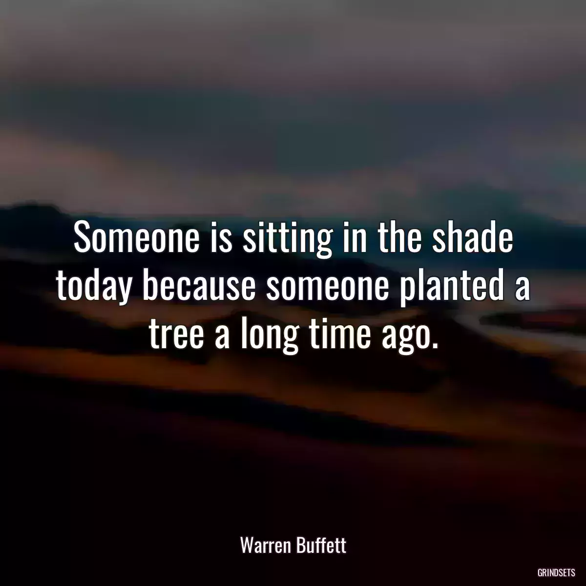 Someone is sitting in the shade today because someone planted a tree a long time ago.