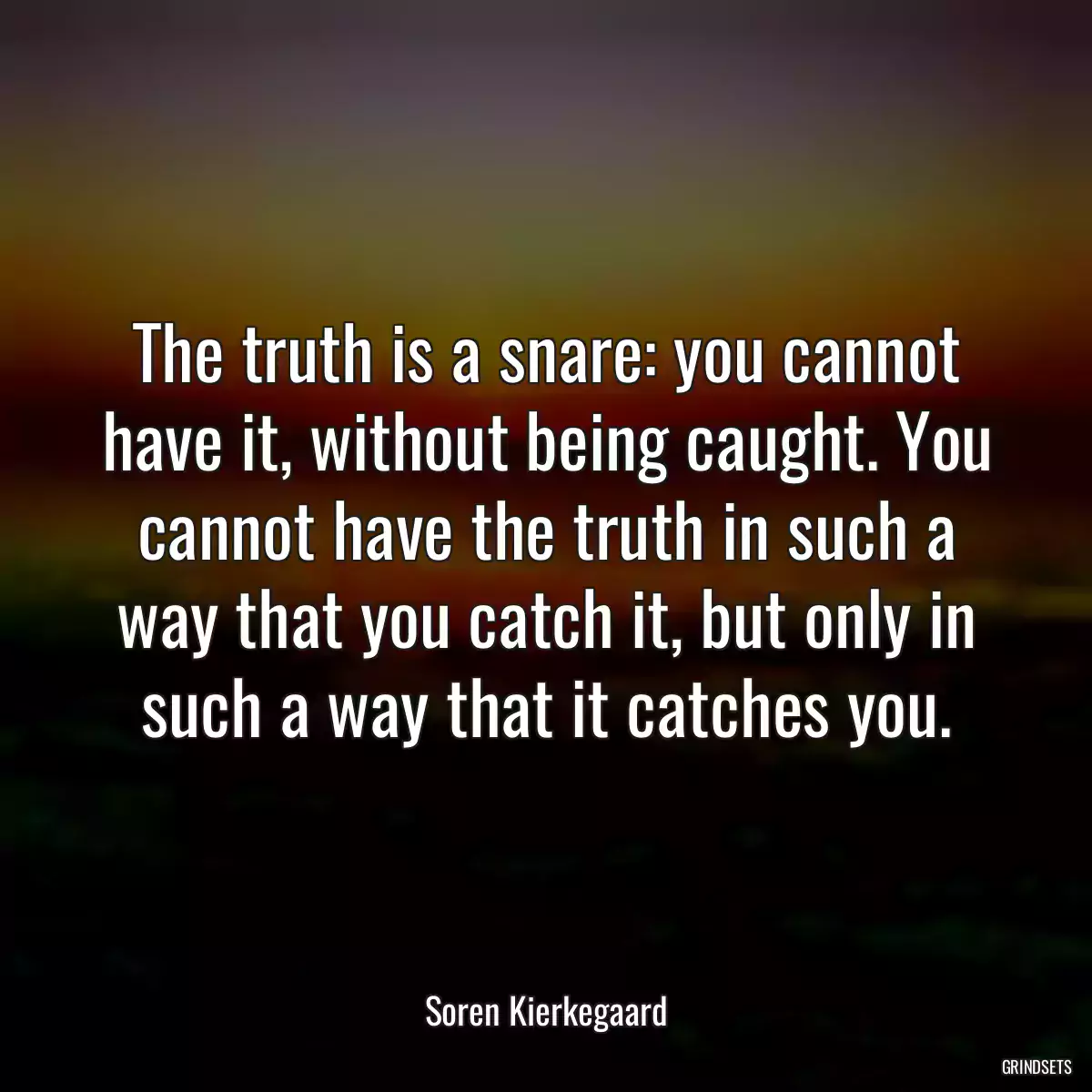 The truth is a snare: you cannot have it, without being caught. You cannot have the truth in such a way that you catch it, but only in such a way that it catches you.