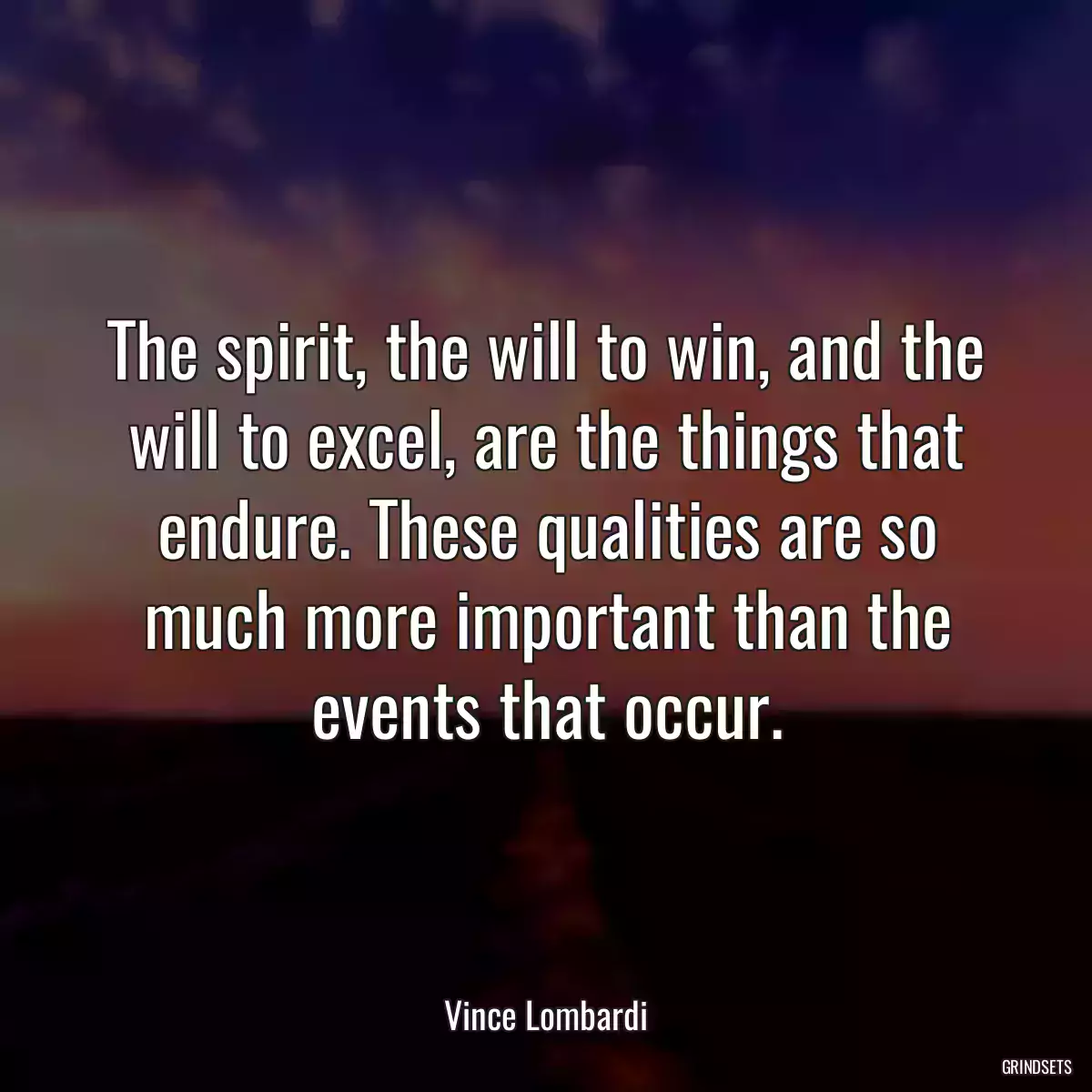 The spirit, the will to win, and the will to excel, are the things that endure. These qualities are so much more important than the events that occur.