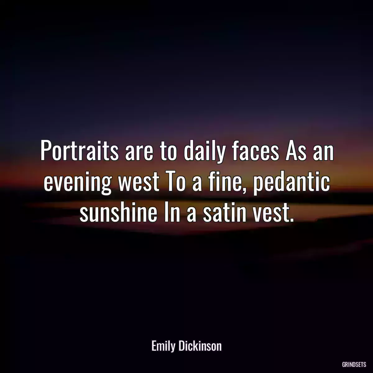 Portraits are to daily faces As an evening west To a fine, pedantic sunshine In a satin vest.