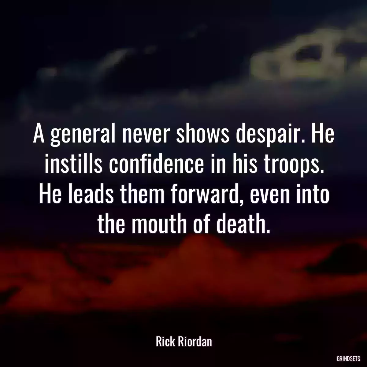 A general never shows despair. He instills confidence in his troops. He leads them forward, even into the mouth of death.