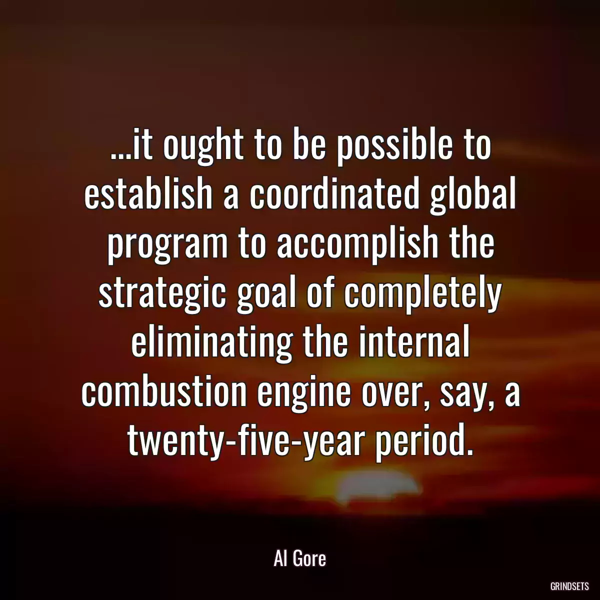 ...it ought to be possible to establish a coordinated global program to accomplish the strategic goal of completely eliminating the internal combustion engine over, say, a twenty-five-year period.