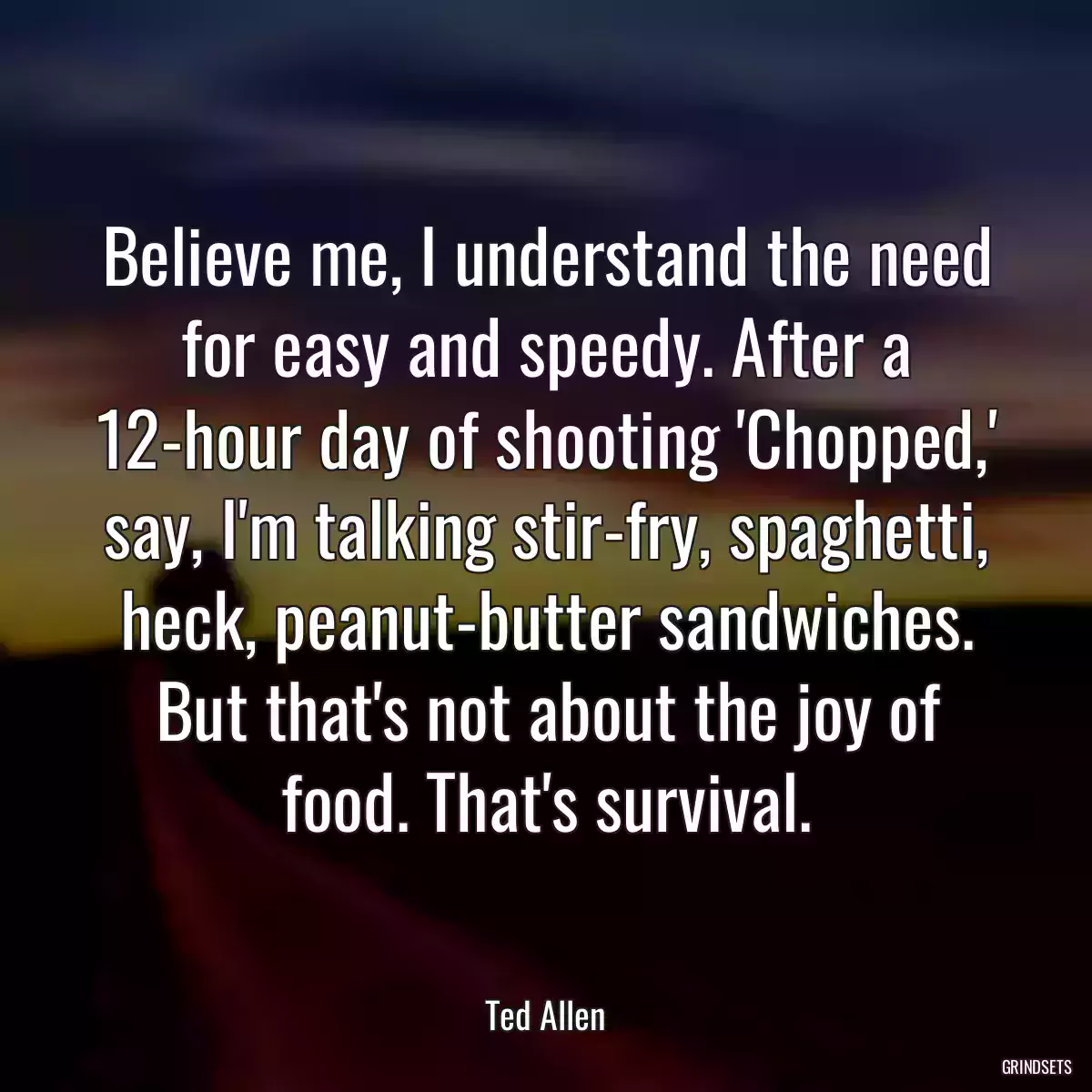 Believe me, I understand the need for easy and speedy. After a 12-hour day of shooting \'Chopped,\' say, I\'m talking stir-fry, spaghetti, heck, peanut-butter sandwiches. But that\'s not about the joy of food. That\'s survival.