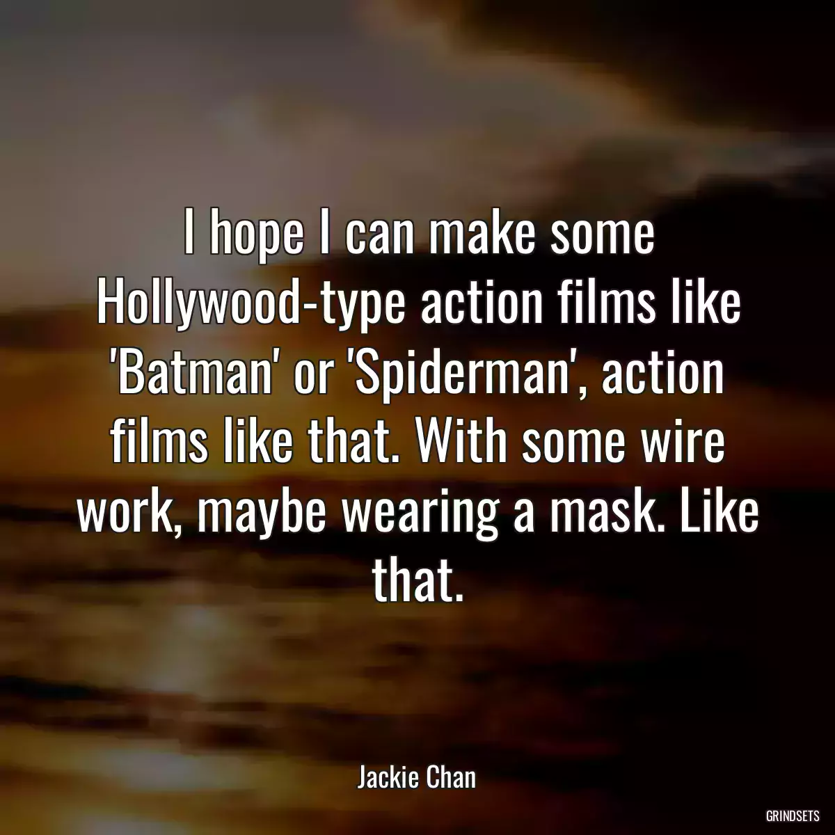 I hope I can make some Hollywood-type action films like \'Batman\' or \'Spiderman\', action films like that. With some wire work, maybe wearing a mask. Like that.