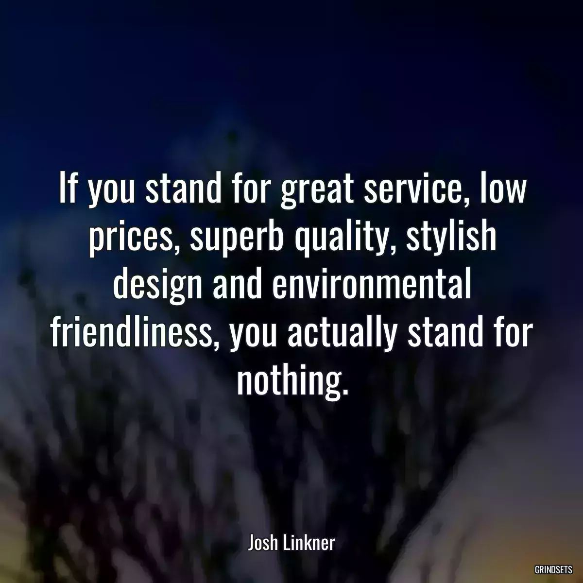 If you stand for great service, low prices, superb quality, stylish design and environmental friendliness, you actually stand for nothing.