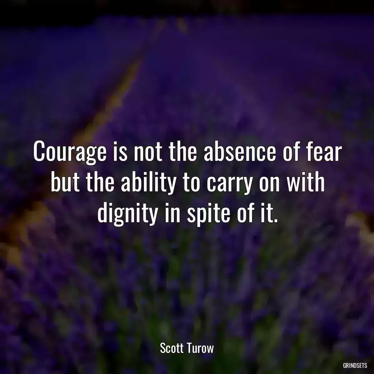 Courage is not the absence of fear but the ability to carry on with dignity in spite of it.