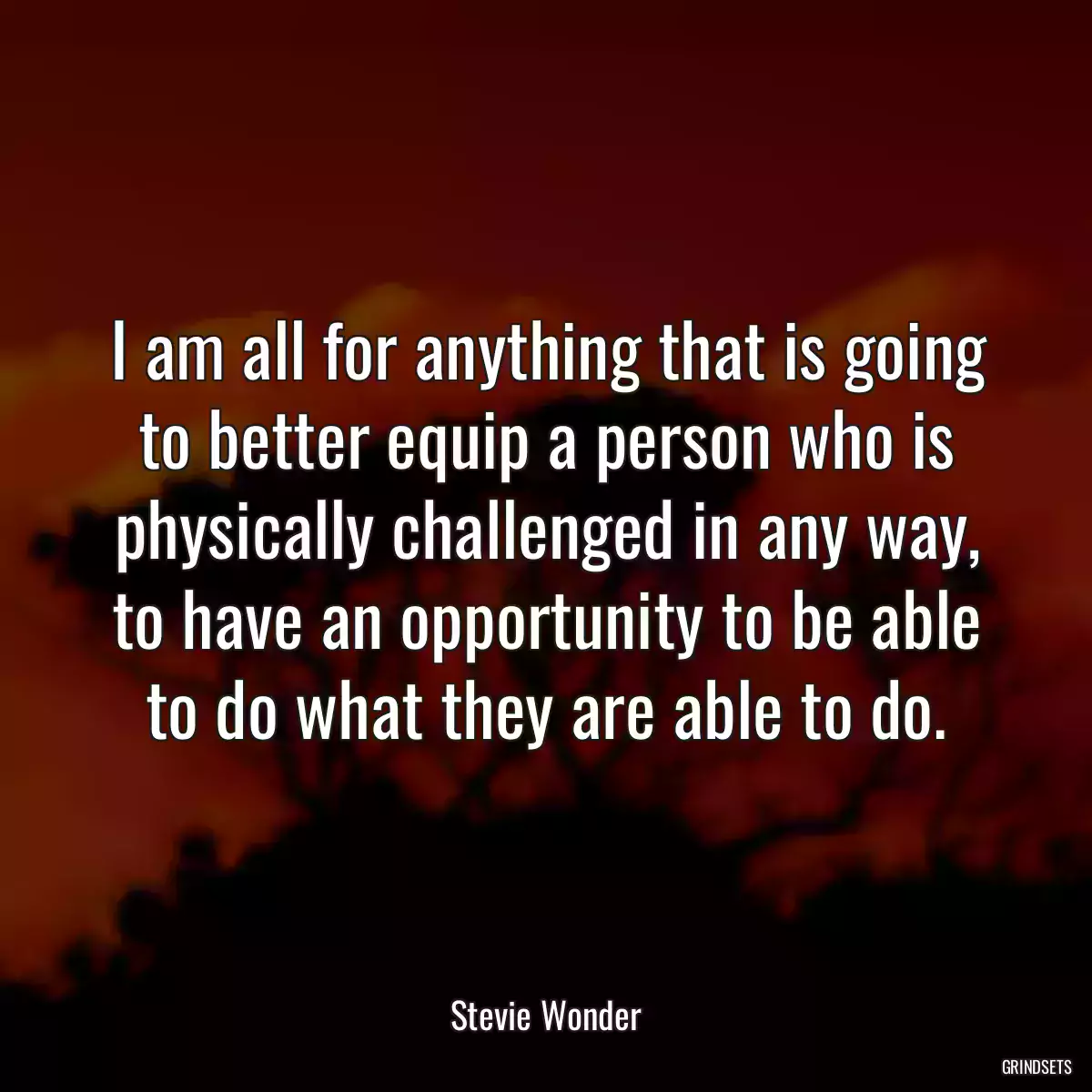 I am all for anything that is going to better equip a person who is physically challenged in any way, to have an opportunity to be able to do what they are able to do.