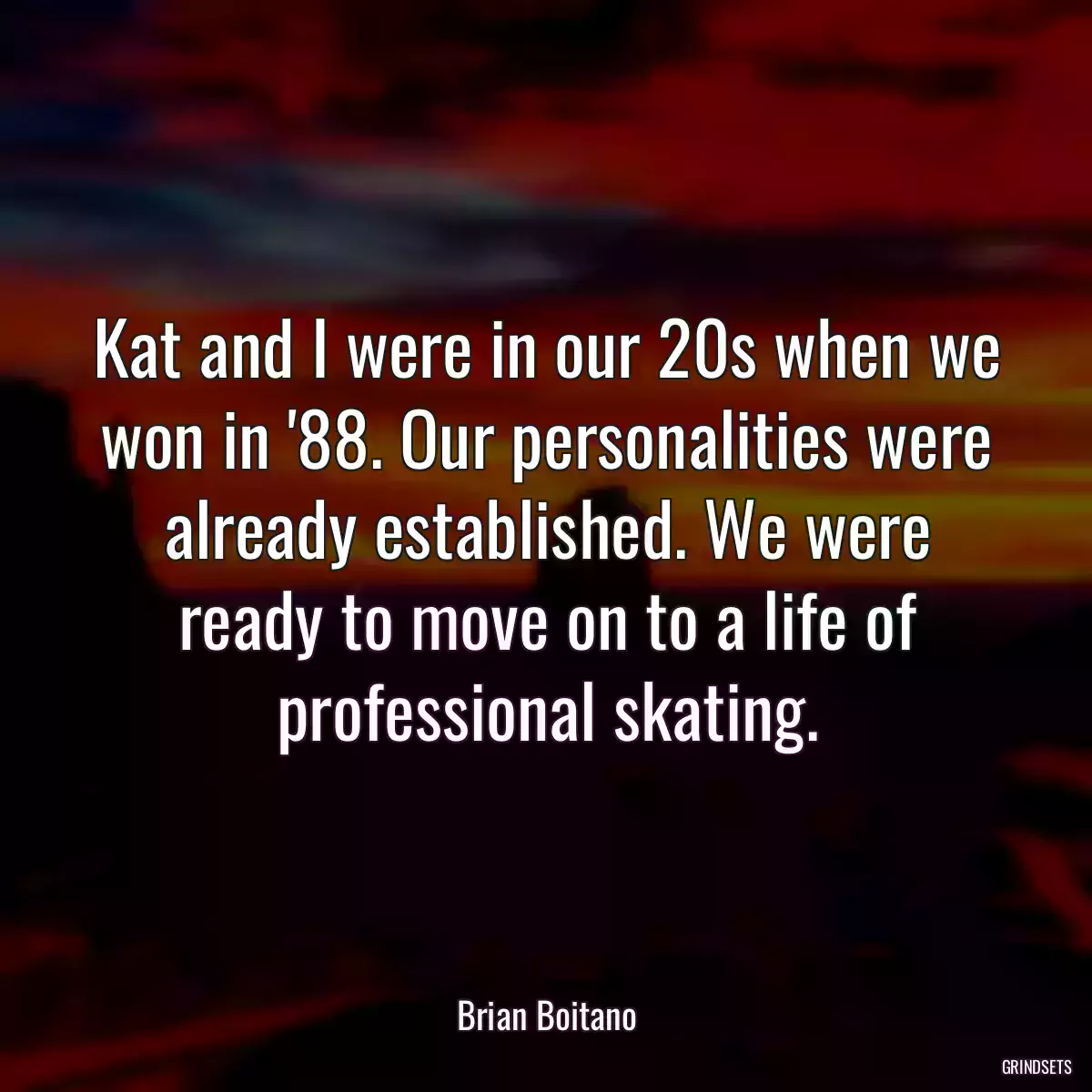 Kat and I were in our 20s when we won in \'88. Our personalities were already established. We were ready to move on to a life of professional skating.