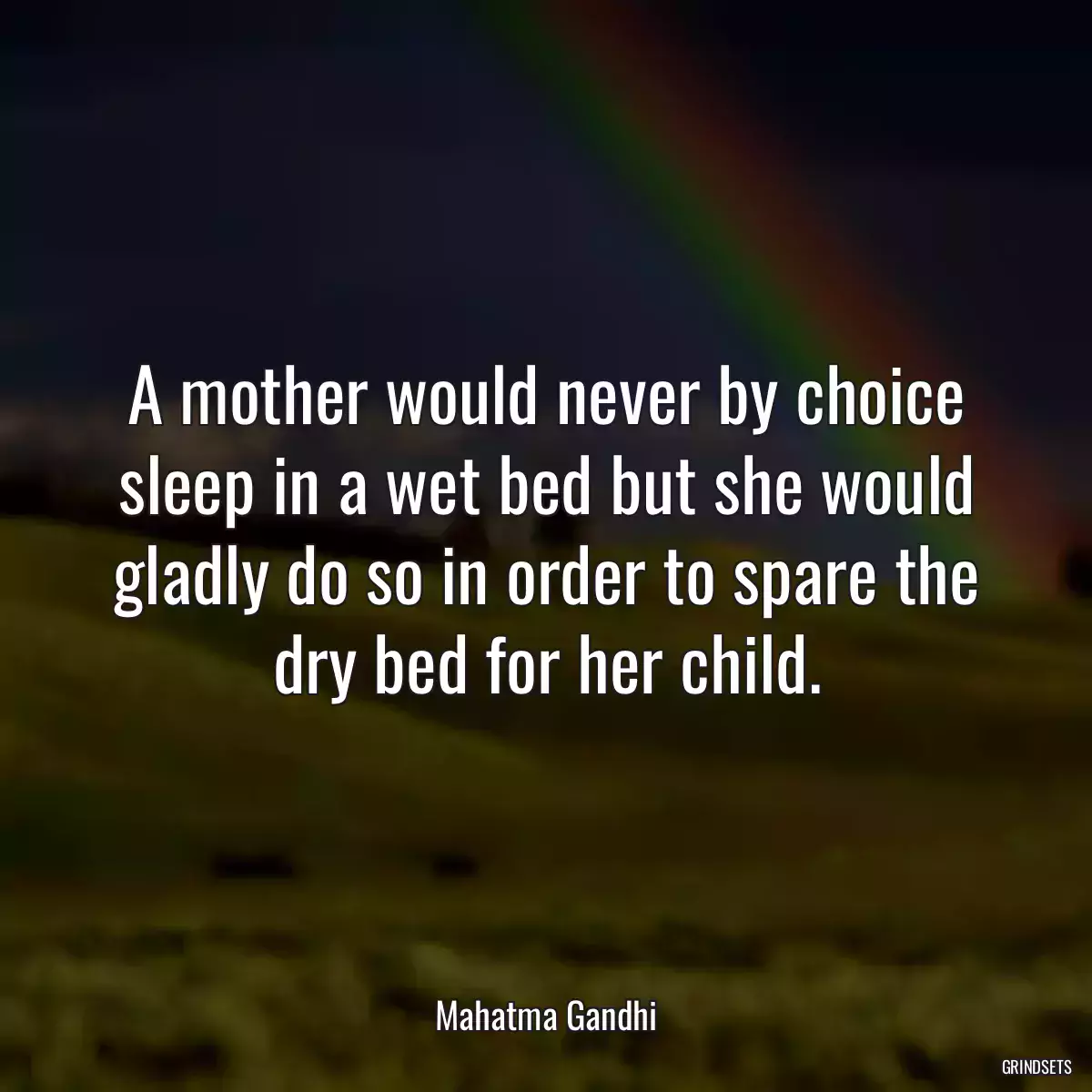A mother would never by choice sleep in a wet bed but she would gladly do so in order to spare the dry bed for her child.