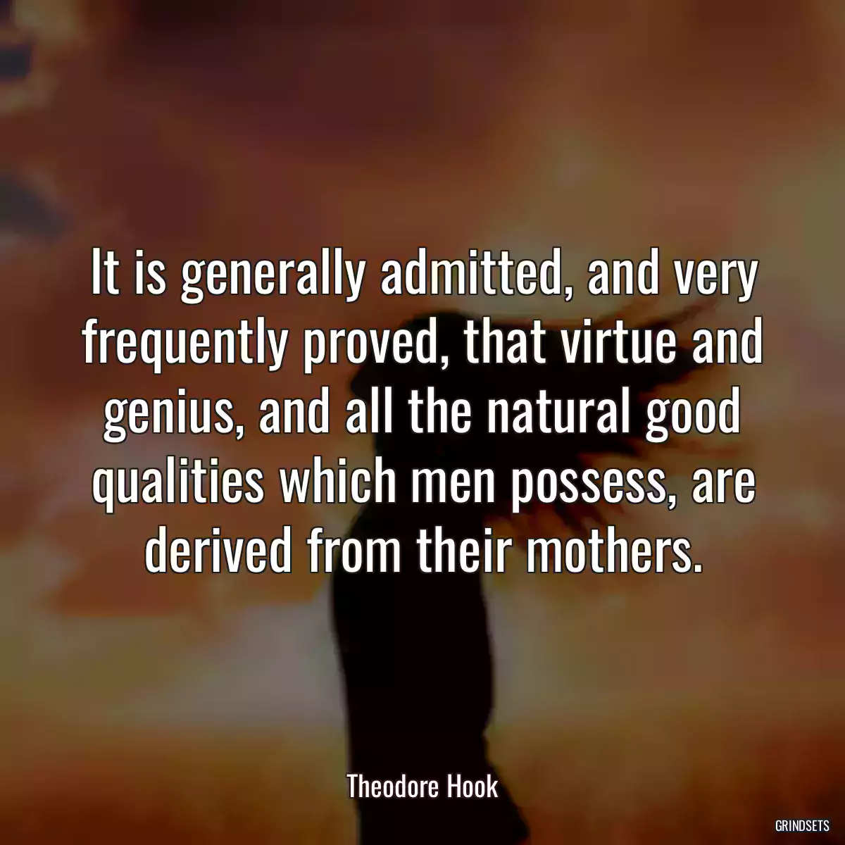 It is generally admitted, and very frequently proved, that virtue and genius, and all the natural good qualities which men possess, are derived from their mothers.