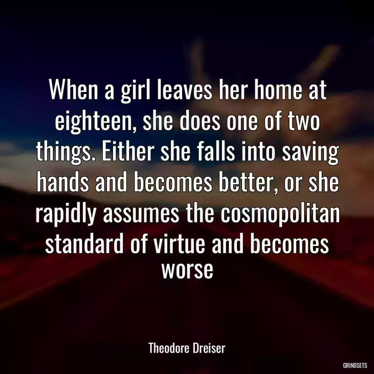 When a girl leaves her home at eighteen, she does one of two things. Either she falls into saving hands and becomes better, or she rapidly assumes the cosmopolitan standard of virtue and becomes worse