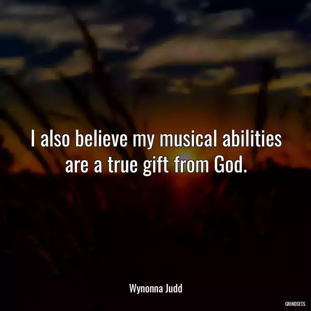 I also believe my musical abilities are a true gift from God.