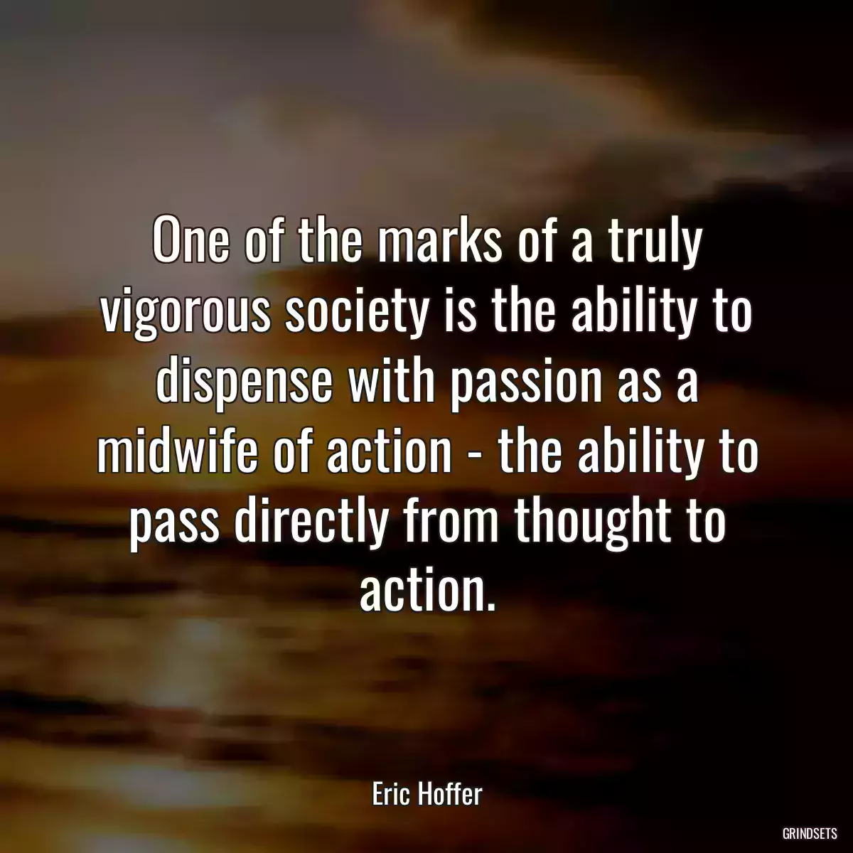One of the marks of a truly vigorous society is the ability to dispense with passion as a midwife of action - the ability to pass directly from thought to action.