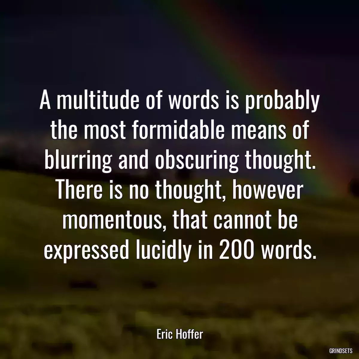 A multitude of words is probably the most formidable means of blurring and obscuring thought. There is no thought, however momentous, that cannot be expressed lucidly in 200 words.