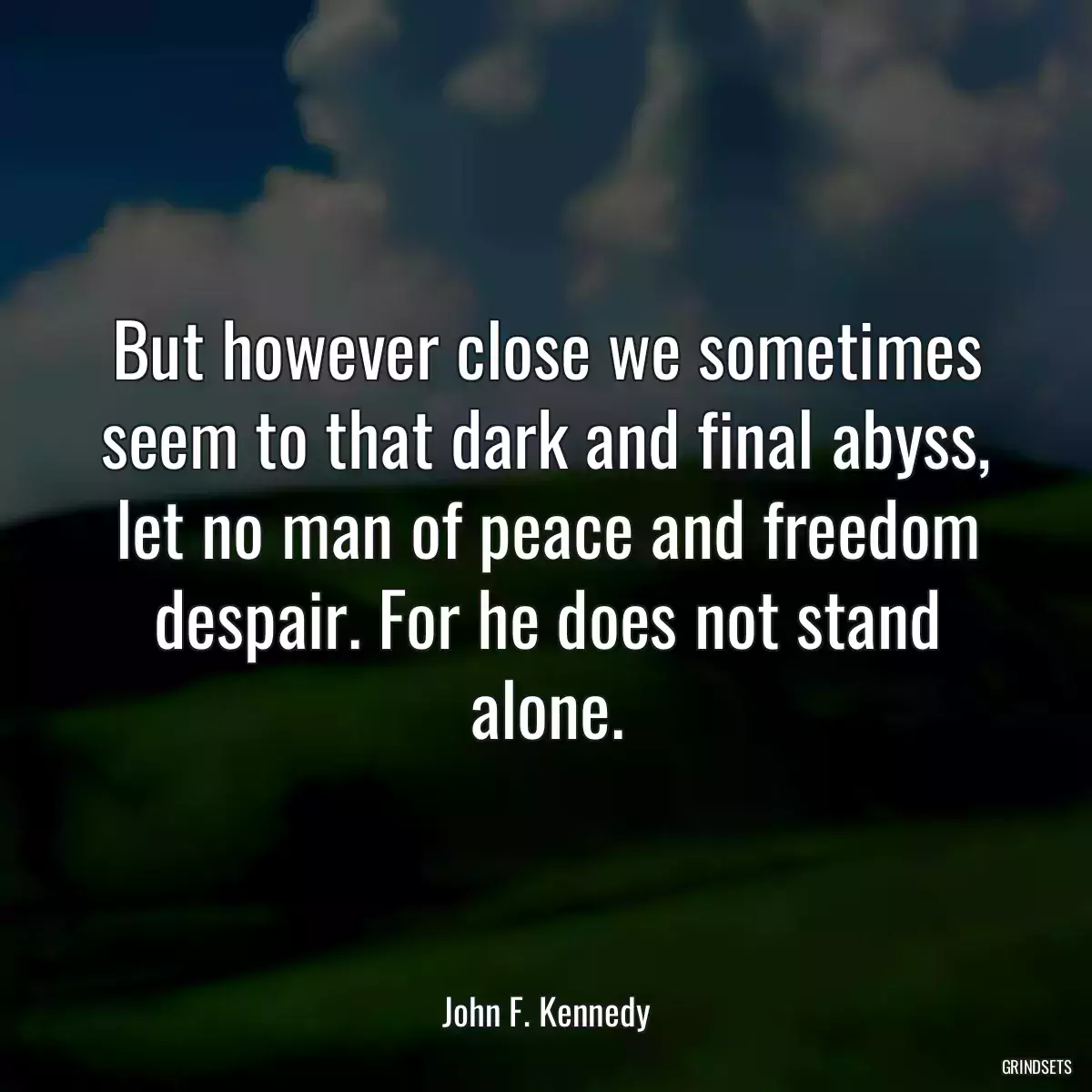 But however close we sometimes seem to that dark and final abyss, let no man of peace and freedom despair. For he does not stand alone.