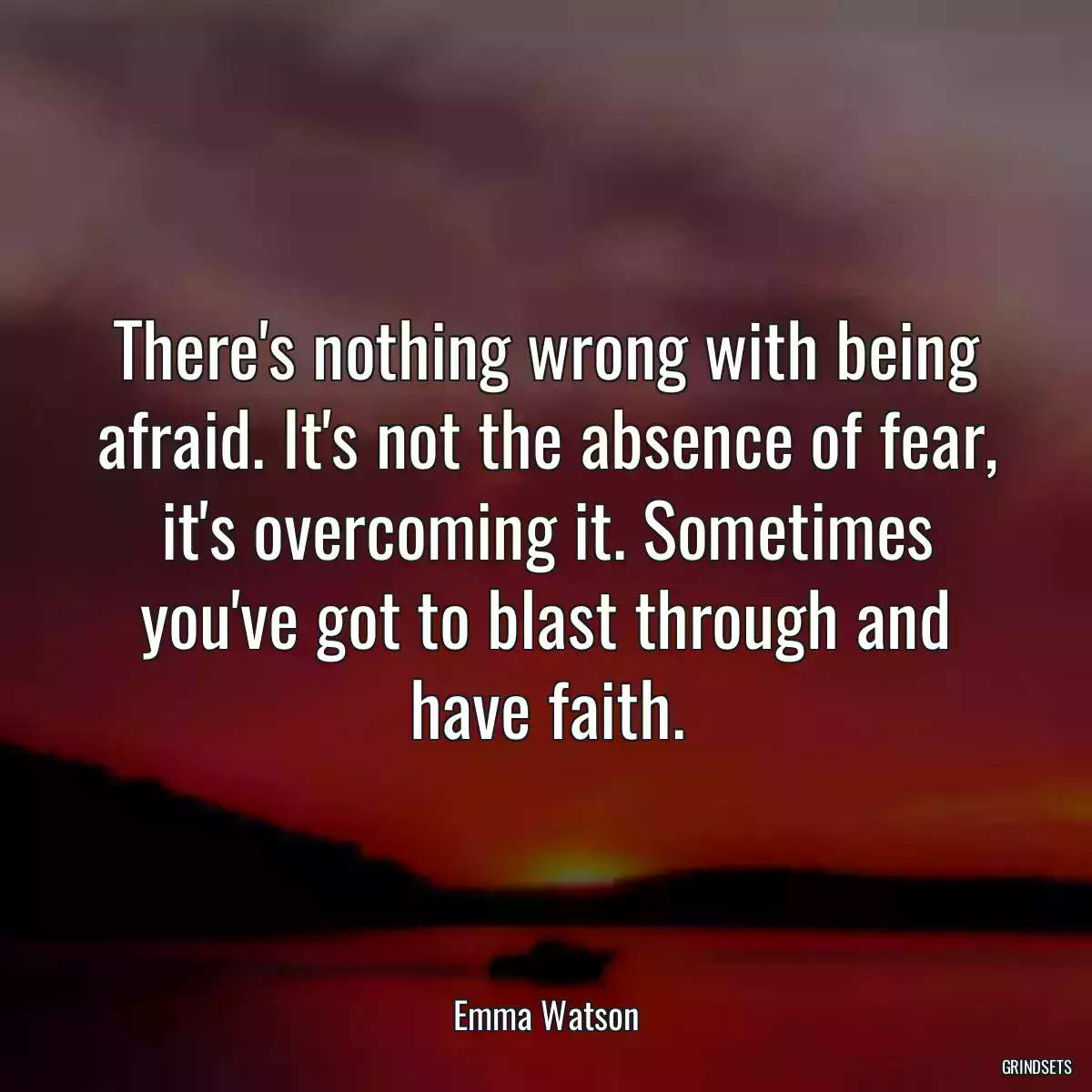 There\'s nothing wrong with being afraid. It\'s not the absence of fear, it\'s overcoming it. Sometimes you\'ve got to blast through and have faith.