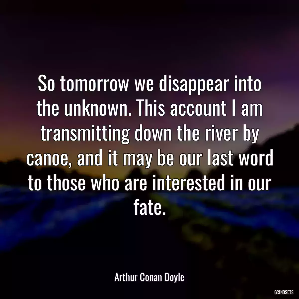 So tomorrow we disappear into the unknown. This account I am transmitting down the river by canoe, and it may be our last word to those who are interested in our fate.