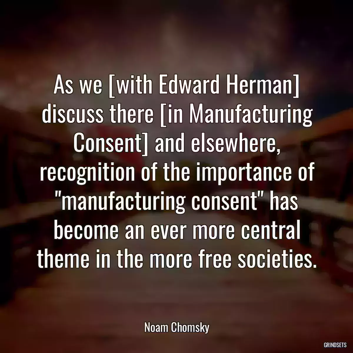 As we [with Edward Herman] discuss there [in Manufacturing Consent] and elsewhere, recognition of the importance of \