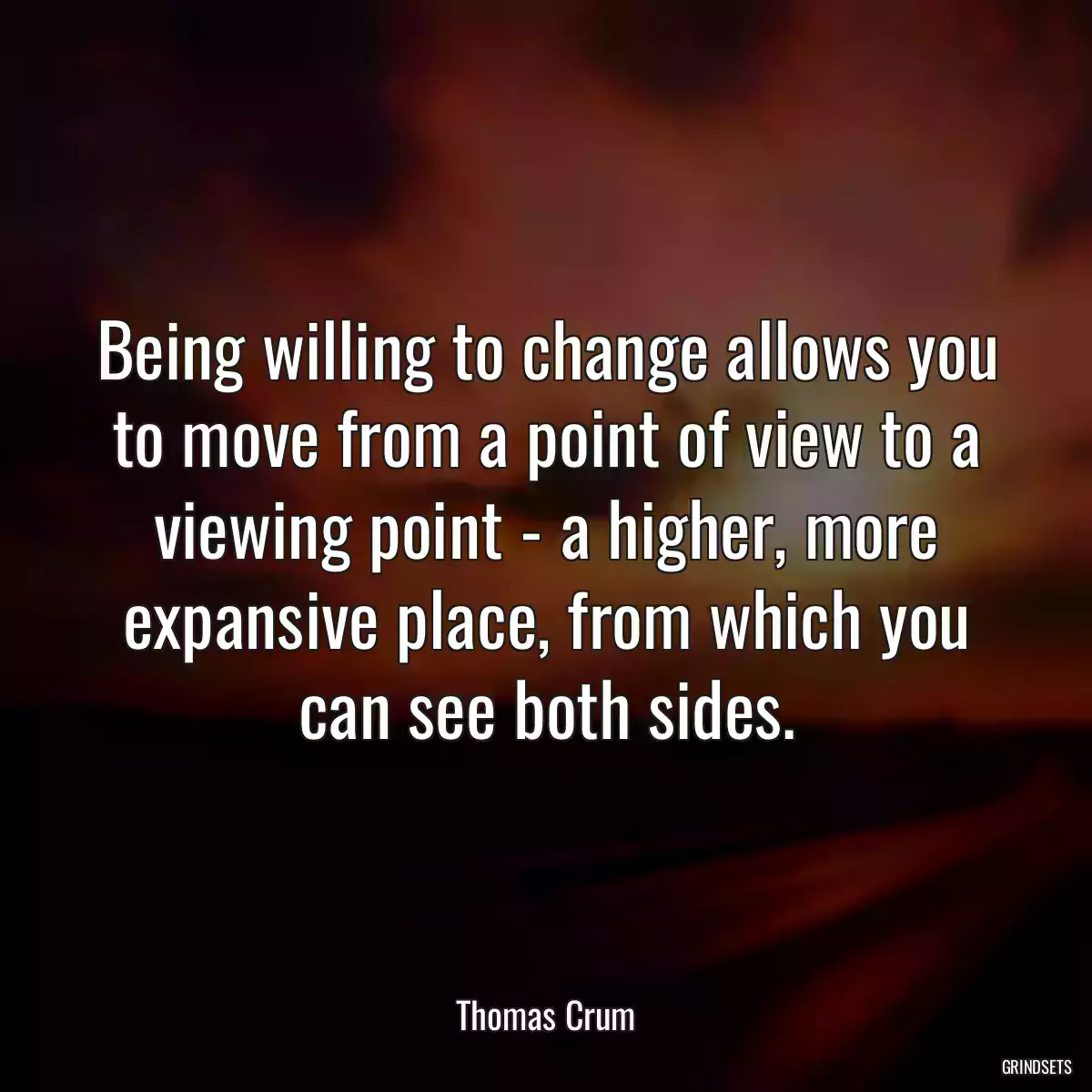 Being willing to change allows you to move from a point of view to a viewing point - a higher, more expansive place, from which you can see both sides.