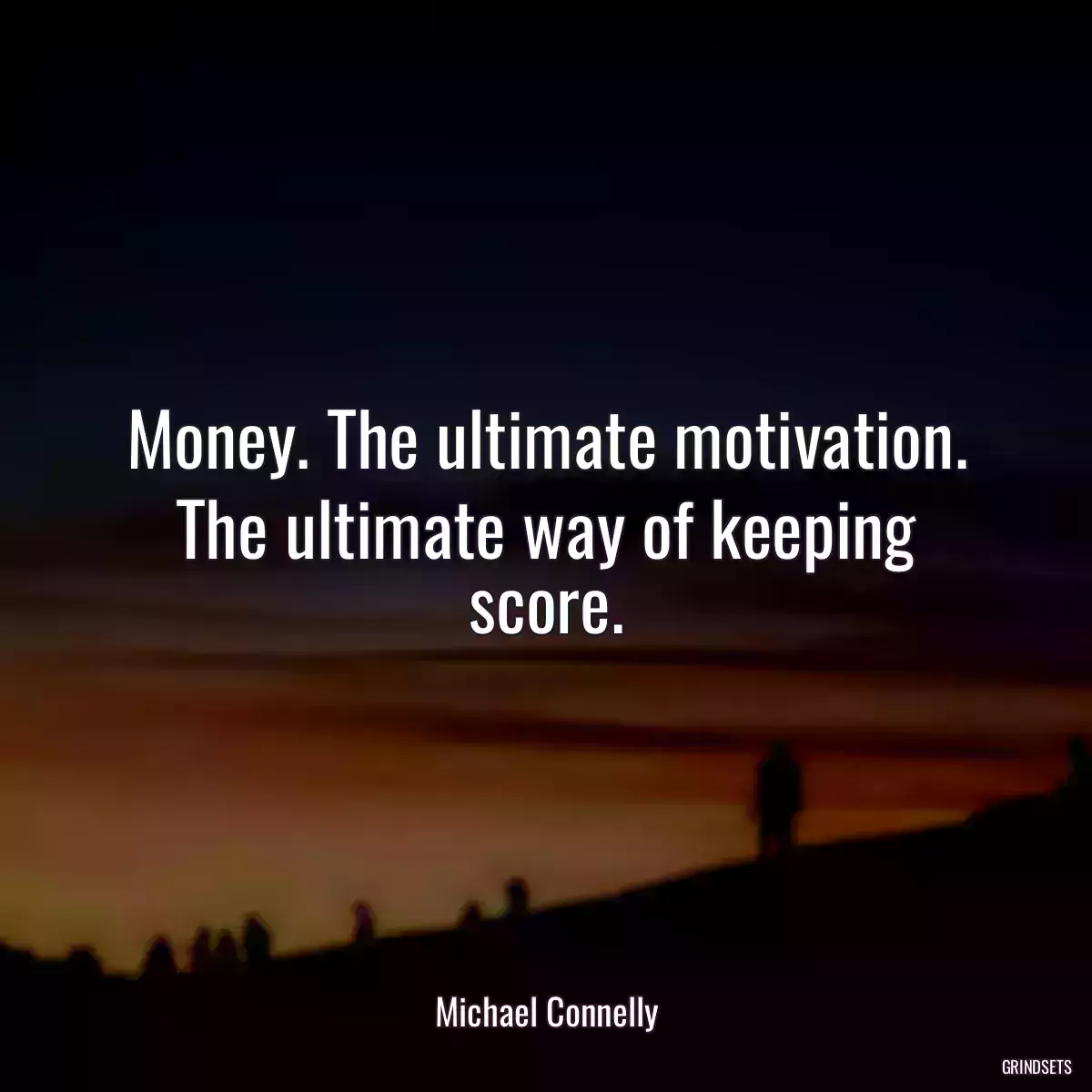 Money. The ultimate motivation. The ultimate way of keeping score.