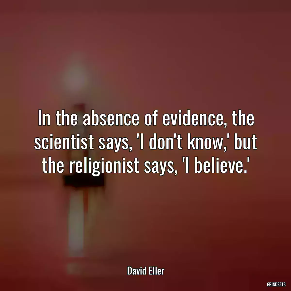 In the absence of evidence, the scientist says, \'I don\'t know,\' but the religionist says, \'I believe.\'