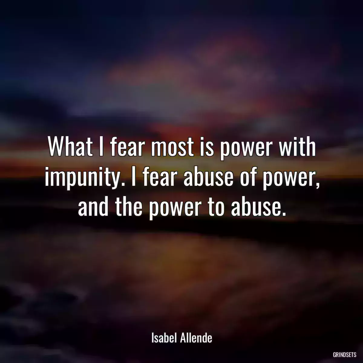 What I fear most is power with impunity. I fear abuse of power, and the power to abuse.