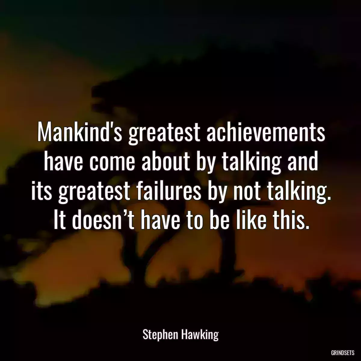 Mankind\'s greatest achievements have come about by talking and its greatest failures by not talking. It doesn’t have to be like this.