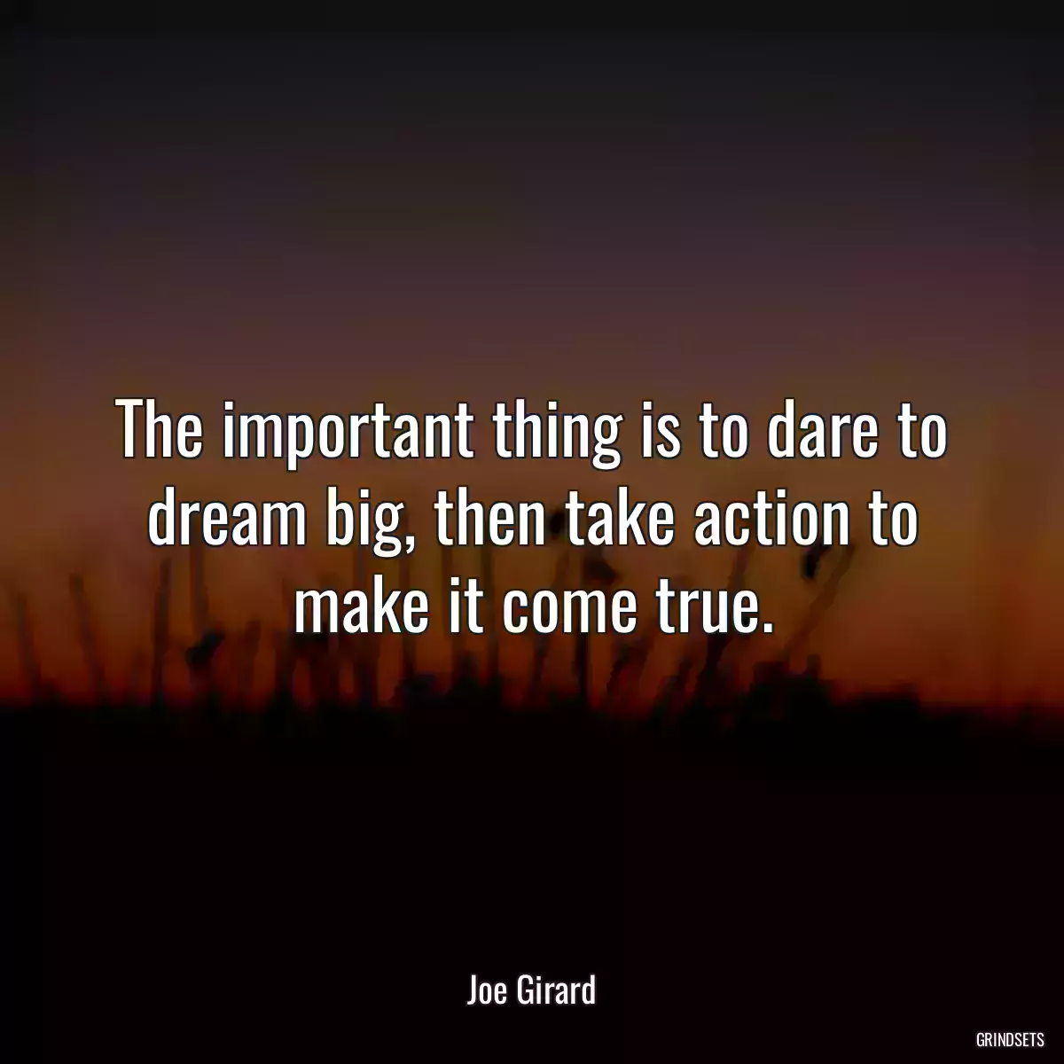 The important thing is to dare to dream big, then take action to make it come true.