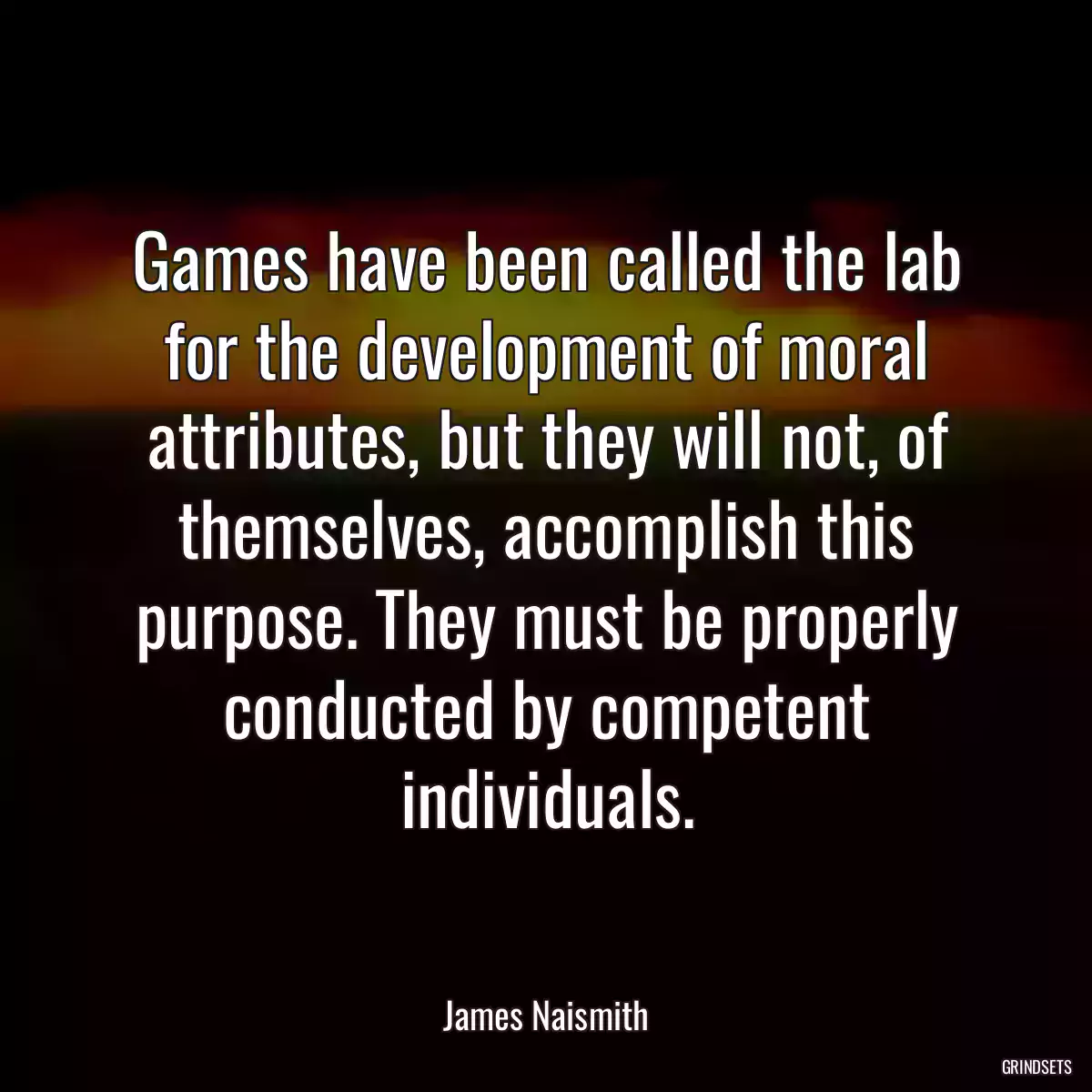 Games have been called the lab for the development of moral attributes, but they will not, of themselves, accomplish this purpose. They must be properly conducted by competent individuals.