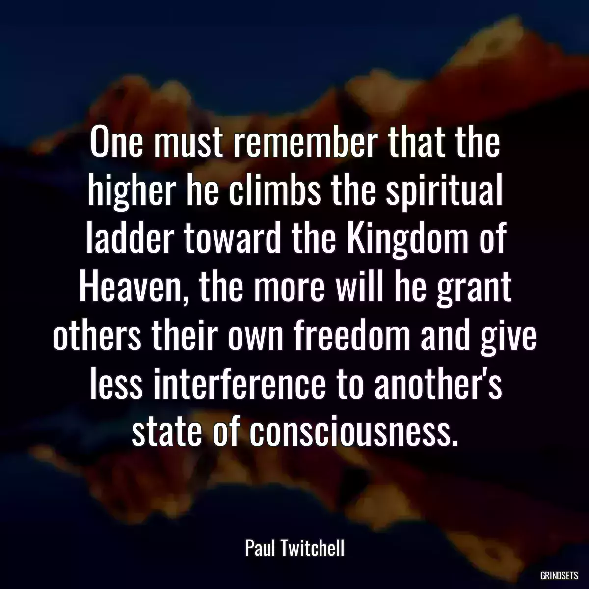 One must remember that the higher he climbs the spiritual ladder toward the Kingdom of Heaven, the more will he grant others their own freedom and give less interference to another\'s state of consciousness.