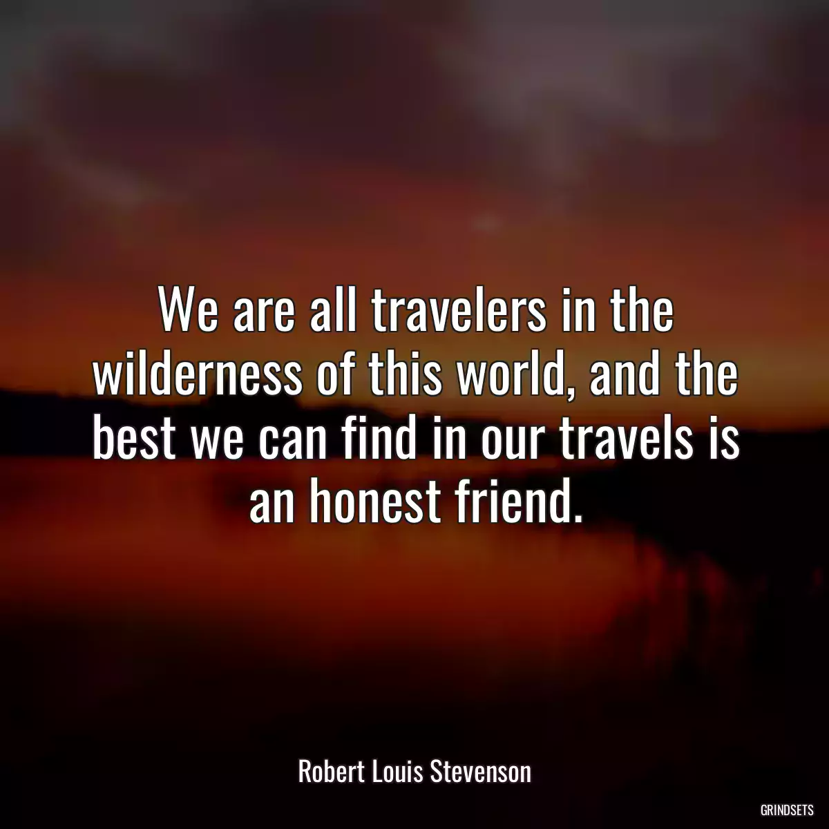 We are all travelers in the wilderness of this world, and the best we can find in our travels is an honest friend.