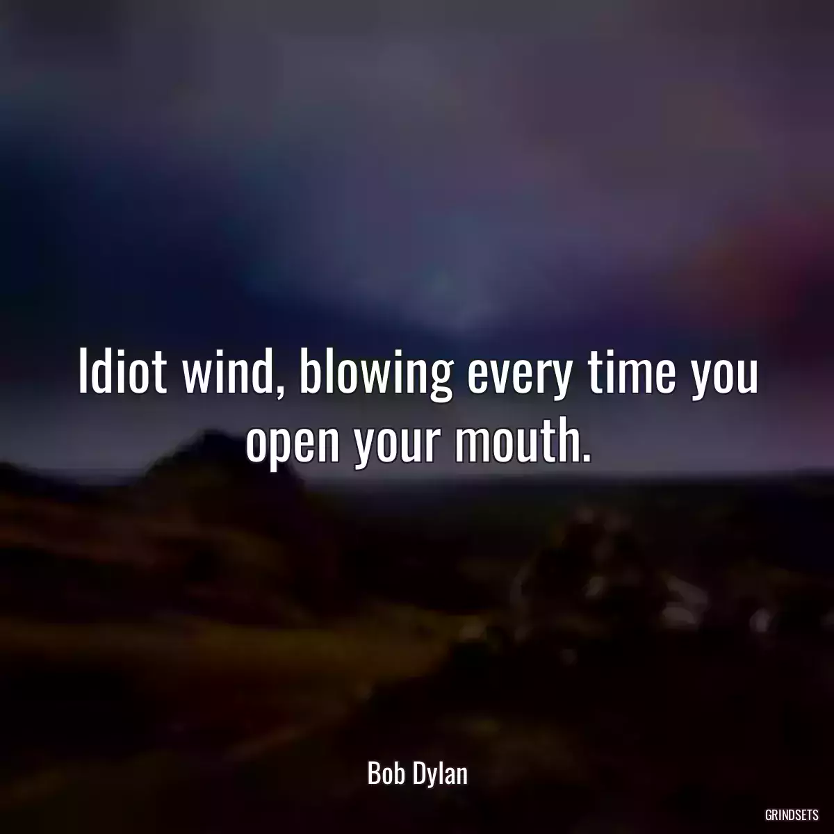 Idiot wind, blowing every time you open your mouth.