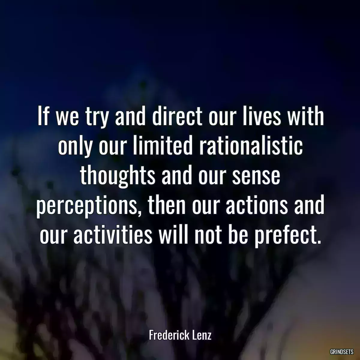 If we try and direct our lives with only our limited rationalistic thoughts and our sense perceptions, then our actions and our activities will not be prefect.