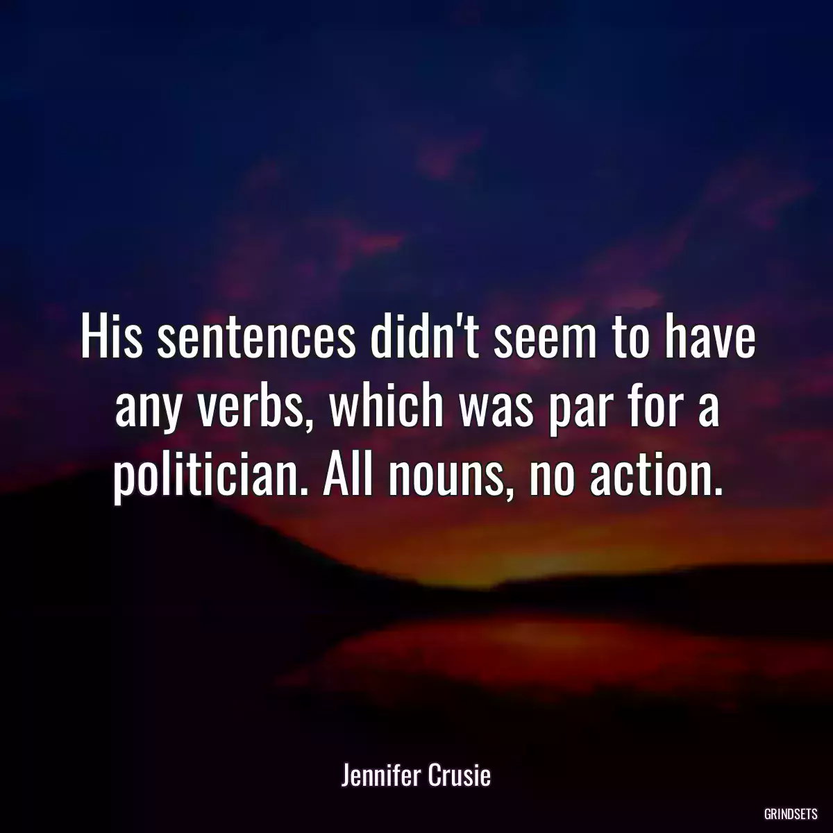 His sentences didn\'t seem to have any verbs, which was par for a politician. All nouns, no action.