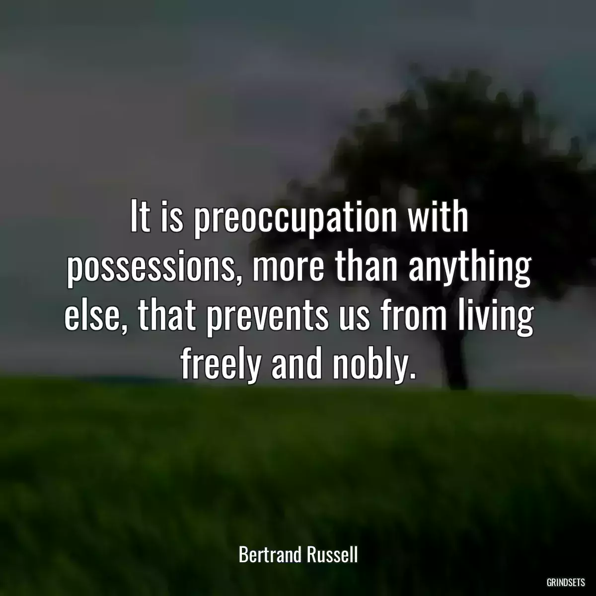 It is preoccupation with possessions, more than anything else, that prevents us from living freely and nobly.